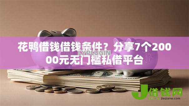 花鸭借钱借钱条件？分享7个20000元无门槛私借平台