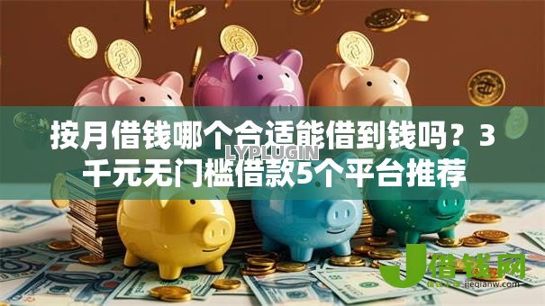 按月借钱哪个合适能借到钱吗？3千元无门槛借款5个平台推荐
