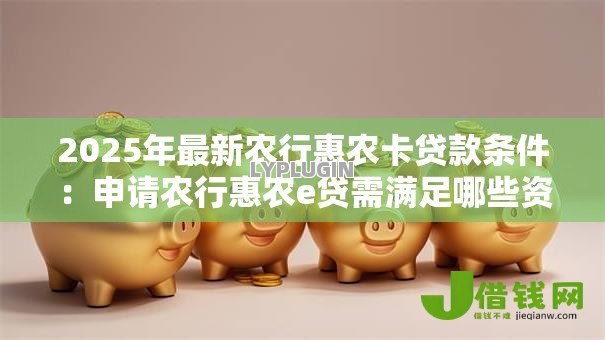 2025年最新农行惠农卡贷款条件:申请农行惠农e贷需满足哪些资质要求 2025年最新农行惠农卡贷款条件:申请农行惠农e贷需满足哪些资质要求