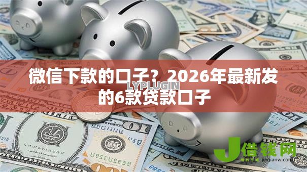 微信下款的口子?2026年最新发的6款贷款口子 微信下款的口子?2026年最新发的6款贷款口子