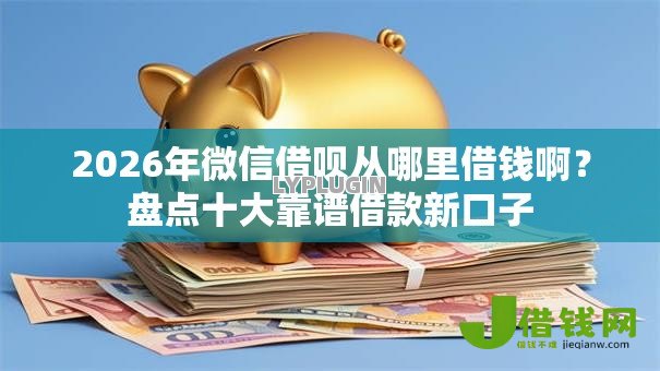 2026年微信借呗从哪里借钱啊?盘点十大靠谱借款新口子 2026年微信借呗从哪里借钱啊?盘点十大靠谱借款新口子