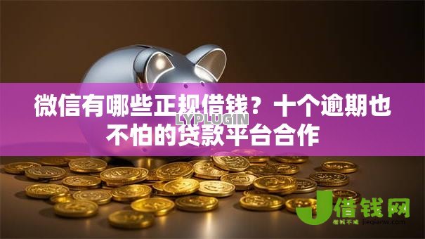 微信有哪些正规借钱?十个逾期也不怕的贷款平台合作 微信有哪些正规借钱?十个逾期也不怕的贷款平台合作