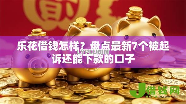 乐花借钱怎样?盘点最新7个被起诉还能下款的口子 乐花借钱怎样?盘点最新7个被起诉还能下款的口子