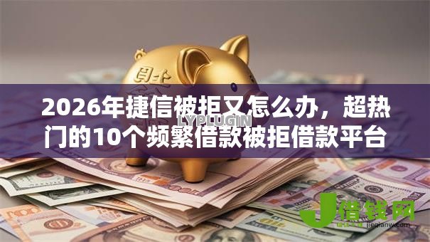 2026年捷信被拒又怎么办,超热门的10个频繁借款被拒借款平台还可以借推荐 2026年捷信被拒又怎么办,超热门的10个频繁借款被拒借款平台还可以借推荐