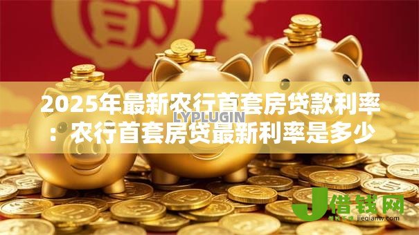 2025年最新农行首套房贷款利率:农行首套房贷最新利率是多少 2025年最新农行首套房贷款利率:农行首套房贷最新利率是多少