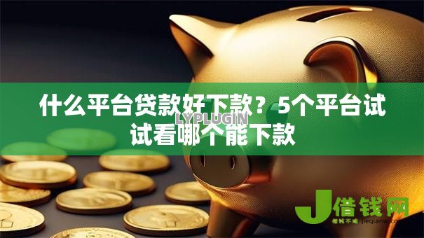 什么平台贷款好下款?5个平台试试看哪个能下款 什么平台贷款好下款?5个平台试试看哪个能下款