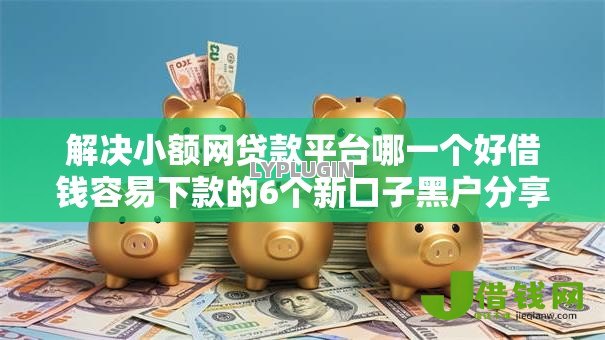 解决小额网贷款平台哪一个好借钱容易下款的6个新口子黑户分享 解决小额网贷款平台哪一个好借钱容易下款的6个新口子黑户分享