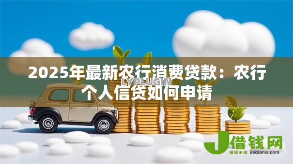 2025年最新农行消费贷款:农行个人信贷如何申请 2025年最新农行消费贷款:农行个人信贷如何申请