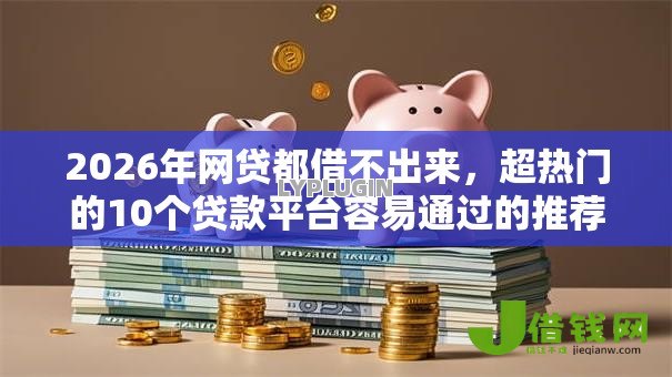 2026年网贷都借不出来,超热门的10个贷款平台容易通过的推荐 2026年网贷都借不出来,超热门的10个贷款平台容易通过的推荐