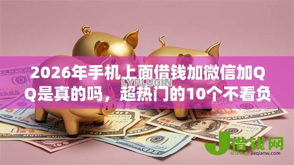 2026年手机上面借钱加微信加QQ是真的吗,超热门的10个不看负债的长期网贷app推荐 2026年手机上面借钱加微信加QQ是真的吗,超热门的10个不看负债的长期网贷app推荐