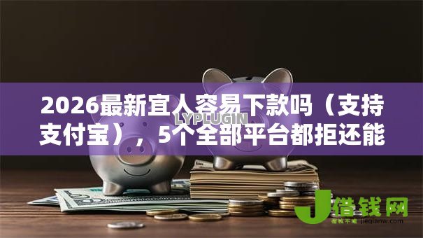 2026最新宜人容易下款吗（支持支付宝），5个全部平台都拒还能下款的平台无私分享