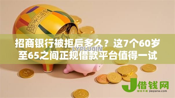 招商银行被拒后多久?这7个60岁至65之间正规借款平台值得一试 招商银行被拒后多久?这7个60岁至65之间正规借款平台值得一试