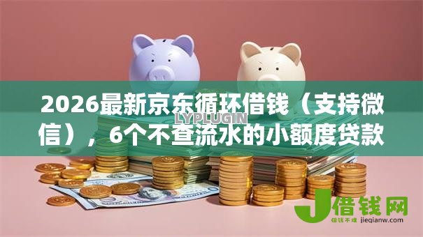 2026最新京东循环借钱(支持微信),6个不查流水的小额度贷款app无私分享 2026最新京东循环借钱(支持微信),6个不查流水的小额度贷款app无私分享