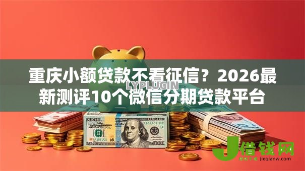重庆小额贷款不看征信?2026最新测评10个微信分期贷款平台 重庆小额贷款不看征信?2026最新测评10个微信分期贷款平台
