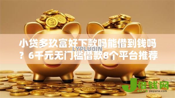 小贷多玖富好下款吗能借到钱吗？6千元无门槛借款8个平台推荐