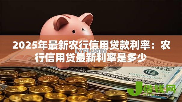 2025年最新农行信用贷款利率:农行信用贷最新利率是多少 2025年最新农行信用贷款利率:农行信用贷最新利率是多少
