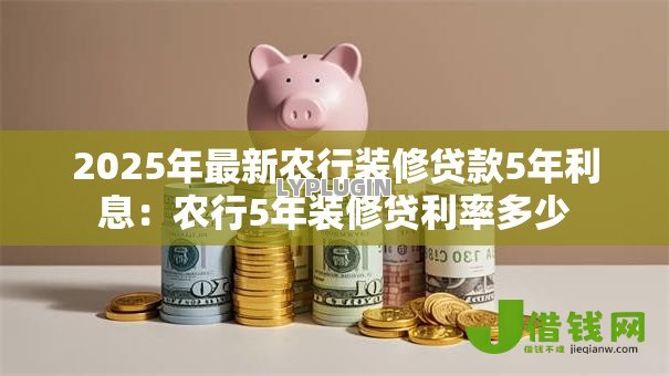 2025年最新农行装修贷款5年利息:农行5年装修贷利率多少 2025年最新农行装修贷款5年利息:农行5年装修贷利率多少
