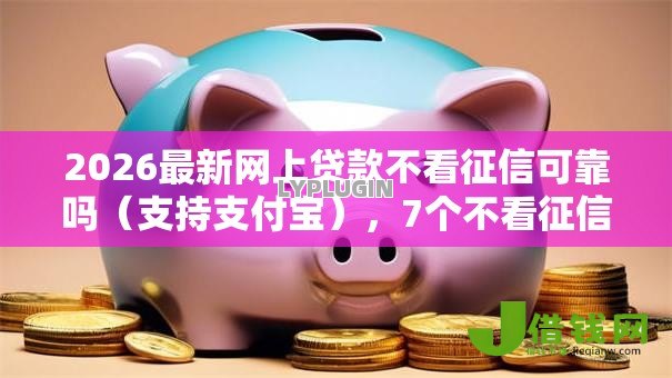 2026最新网上贷款不看征信可靠吗（支持支付宝），7个不看征信的借钱软件无私分享