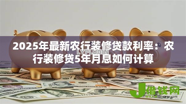 2025年最新农行装修贷款利率：农行装修贷5年月息如何计算