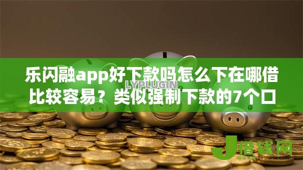 乐闪融app好下款吗怎么下在哪借比较容易？类似强制下款的7个口子参考
