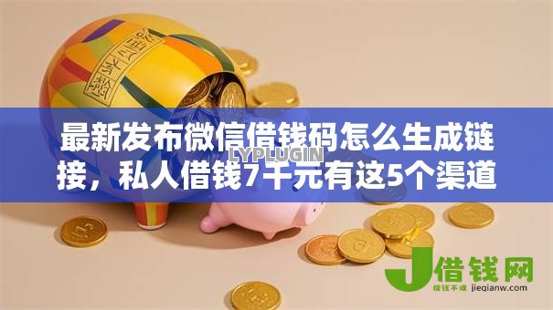 最新发布微信借钱码怎么生成链接,私人借钱7千元有这5个渠道 最新发布微信借钱码怎么生成链接,私人借钱7千元有这5个渠道