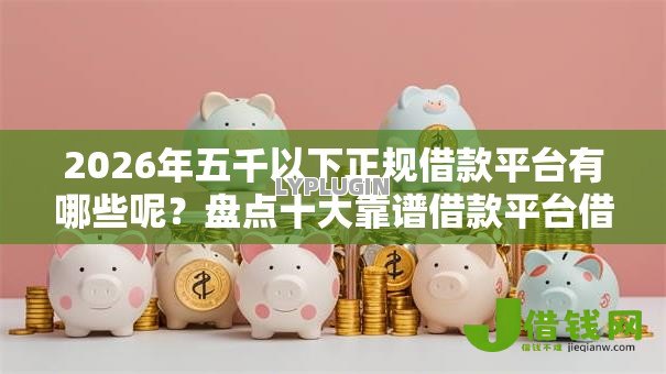 2026年五千以下正规借款平台有哪些呢?盘点十大靠谱借款平台借钱容易通过 2026年五千以下正规借款平台有哪些呢?盘点十大靠谱借款平台借钱容易通过