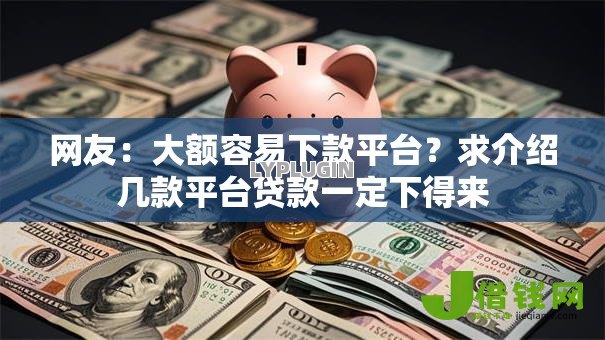 网友:大额容易下款平台?求介绍几款平台贷款一定下得来 网友:大额容易下款平台?求介绍几款平台贷款一定下得来