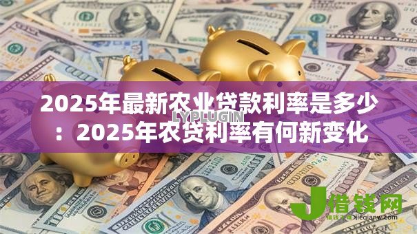 2025年最新农业贷款利率是多少:2025年农贷利率有何新变化 2025年最新农业贷款利率是多少:2025年农贷利率有何新变化
