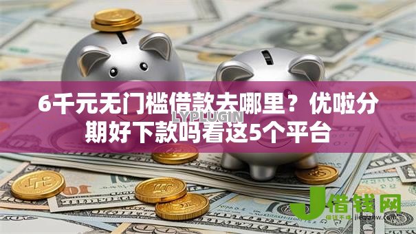 6千元无门槛借款去哪里?优啦分期好下款吗看这5个平台 6千元无门槛借款去哪里?优啦分期好下款吗看这5个平台