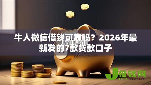 牛人微信借钱可靠吗?2026年最新发的7款贷款口子 牛人微信借钱可靠吗?2026年最新发的7款贷款口子