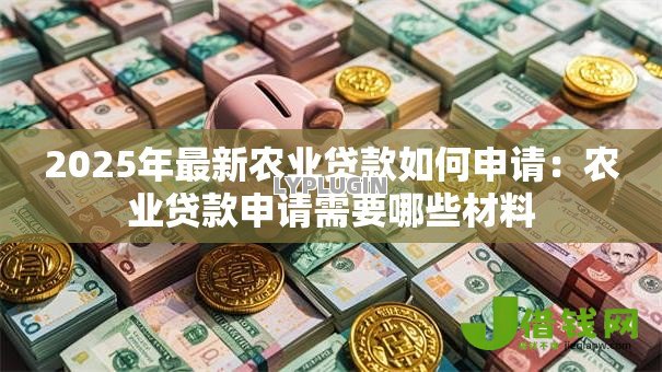 2025年最新农业贷款如何申请:农业贷款申请需要哪些材料 2025年最新农业贷款如何申请:农业贷款申请需要哪些材料