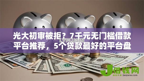 光大初审被拒？7千元无门槛借款平台推荐，5个贷款最好的平台盘点