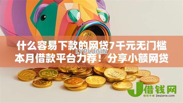 什么容易下款的网贷7千元无门槛本月借款平台力荐!分享小额网贷口子7千元无门槛借款 什么容易下款的网贷7千元无门槛本月借款平台力荐!分享小额网贷口子7千元无门槛借款