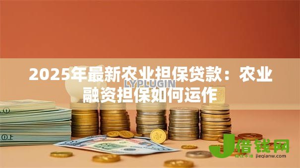 2025年最新农业担保贷款:农业融资担保如何运作 2025年最新农业担保贷款:农业融资担保如何运作