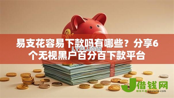 易支花容易下款吗有哪些？分享6个无视黑户百分百下款平台