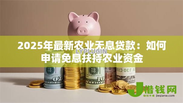 2025年最新农业无息贷款:如何申请免息扶持农业资金 2025年最新农业无息贷款:如何申请免息扶持农业资金