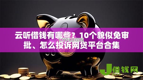 云听借钱有哪些?10个貌似免审批、怎么投诉网贷平台合集 云听借钱有哪些?10个貌似免审批、怎么投诉网贷平台合集