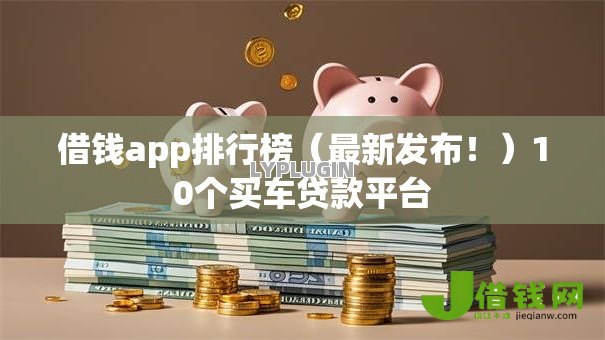 借钱app排行榜(最新发布!)10个买车贷款平台 借钱app排行榜(最新发布!)10个买车贷款平台