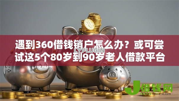 遇到360借钱销户怎么办?或可尝试这5个80岁到90岁老人借款平台推荐 遇到360借钱销户怎么办?或可尝试这5个80岁到90岁老人借款平台推荐