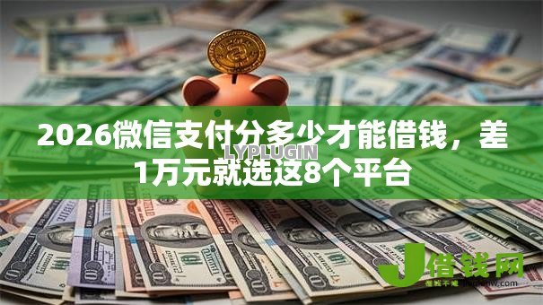 2026微信支付分多少才能借钱,差1万元就选这8个平台 2026微信支付分多少才能借钱,差1万元就选这8个平台