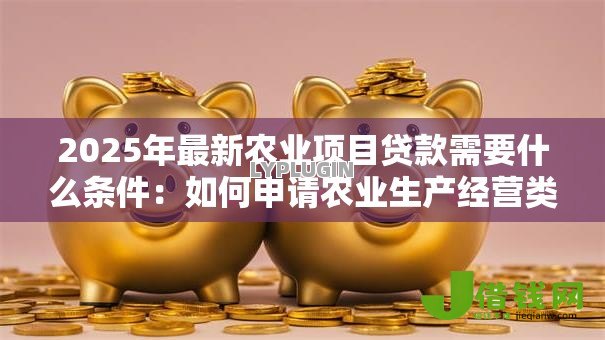 2025年最新农业项目贷款需要什么条件:如何申请农业生产经营类贷款 2025年最新农业项目贷款需要什么条件:如何申请农业生产经营类贷款