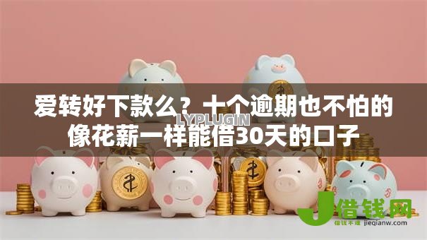 爱转好下款么?十个逾期也不怕的像花薪一样能借30天的口子 爱转好下款么?十个逾期也不怕的像花薪一样能借30天的口子