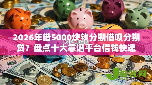 2026年借5000块钱分期借呗分期贷?盘点十大靠谱平台借钱快速安全容易通过 2026年借5000块钱分期借呗分期贷?盘点十大靠谱平台借钱快速安全容易通过