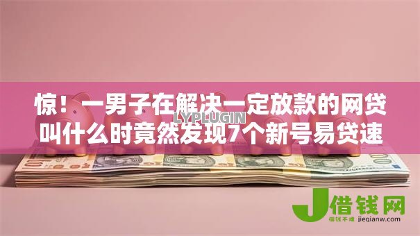 惊!一男子在解决一定放款的网贷叫什么时竟然发现7个新号易贷速审秒下款口子,事后分享了出来 惊!一男子在解决一定放款的网贷叫什么时竟然发现7个新号易贷速审秒下款口子,事后分享了出来