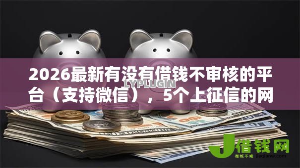 2026最新有没有借钱不审核的平台(支持微信),5个上征信的网贷平台无私分享 2026最新有没有借钱不审核的平台(支持微信),5个上征信的网贷平台无私分享