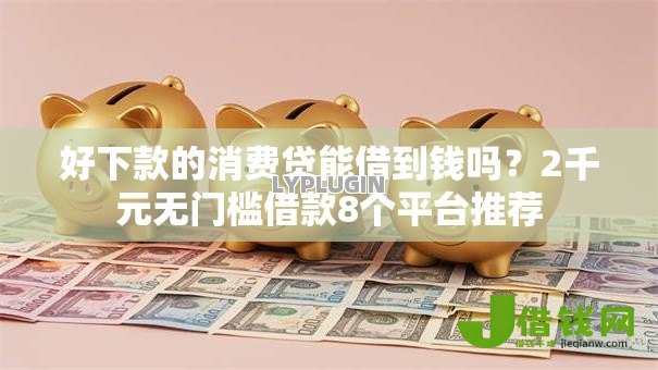 好下款的消费贷能借到钱吗?2千元无门槛借款8个平台推荐 好下款的消费贷能借到钱吗?2千元无门槛借款8个平台推荐