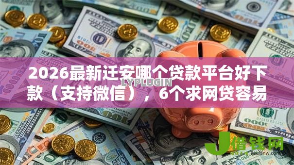2026最新迁安哪个贷款平台好下款(支持微信),6个求网贷容易下款的口子无私分享 2026最新迁安哪个贷款平台好下款(支持微信),6个求网贷容易下款的口子无私分享