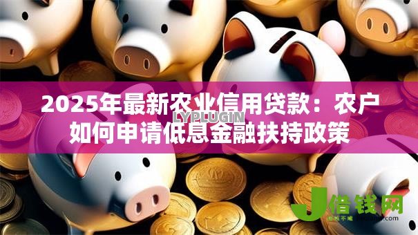 2025年最新农业信用贷款:农户如何申请低息金融扶持政策 2025年最新农业信用贷款:农户如何申请低息金融扶持政策