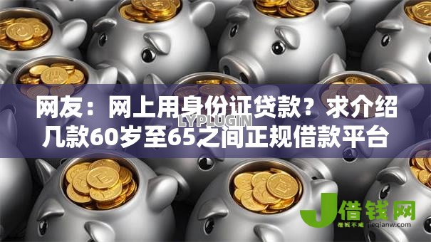 网友:网上用身份证贷款?求介绍几款60岁至65之间正规借款平台 网友:网上用身份证贷款?求介绍几款60岁至65之间正规借款平台