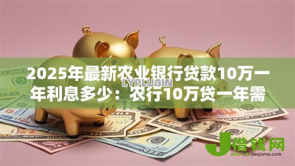 2025年最新农业银行贷款10万一年利息多少:农行10万贷一年需付多少息 2025年最新农业银行贷款10万一年利息多少:农行10万贷一年需付多少息